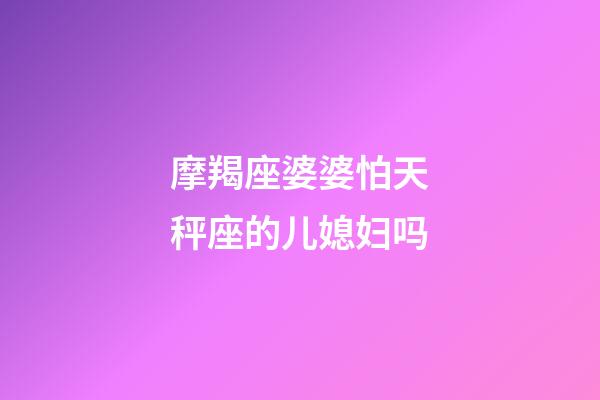 摩羯座婆婆怕天秤座的儿媳妇吗-第1张-星座运势-玄机派