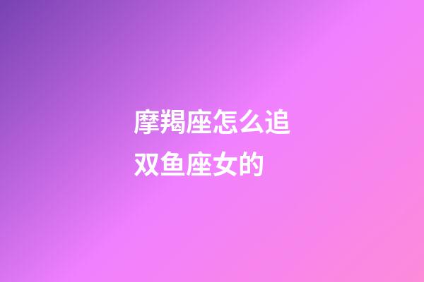 摩羯座怎么追双鱼座女的-第1张-星座运势-玄机派