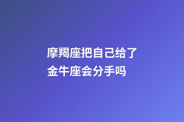 摩羯座把自己给了金牛座会分手吗-第1张-星座运势-玄机派