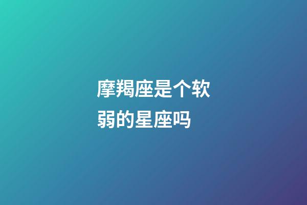 摩羯座是个软弱的星座吗-第1张-星座运势-玄机派