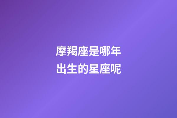 摩羯座是哪年出生的星座呢-第1张-星座运势-玄机派