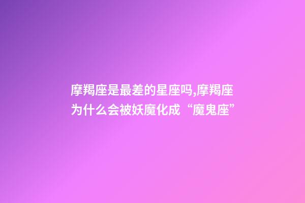 摩羯座是最差的星座吗,摩羯座为什么会被妖魔化成“魔鬼座”-第1张-观点-玄机派