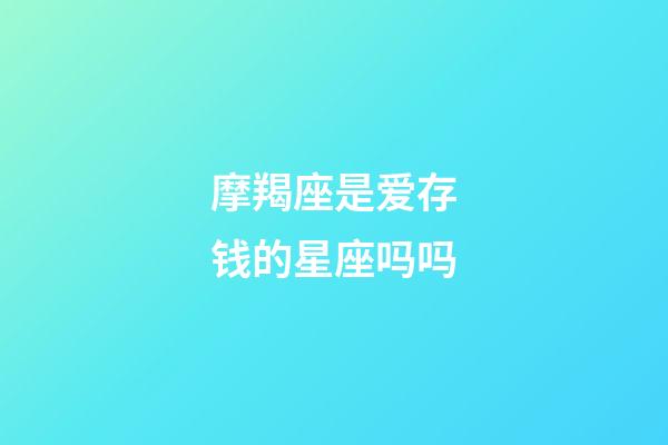 摩羯座是爱存钱的星座吗吗-第1张-星座运势-玄机派