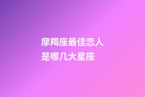 摩羯座最佳恋人是哪几大星座-第1张-星座运势-玄机派