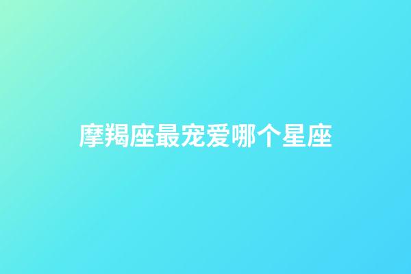 摩羯座最宠爱哪个星座-第1张-星座运势-玄机派