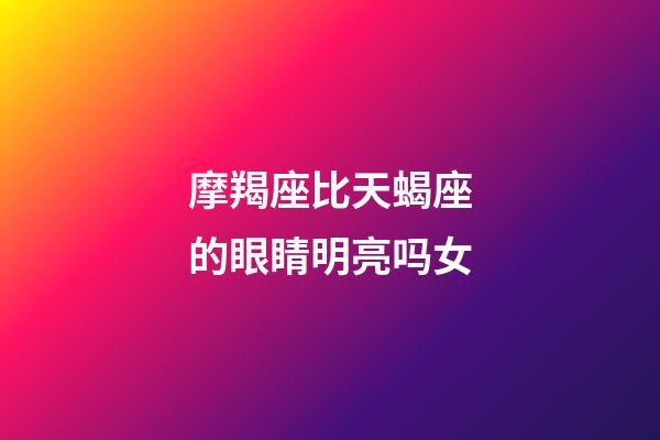 摩羯座比天蝎座的眼睛明亮吗女-第1张-星座运势-玄机派