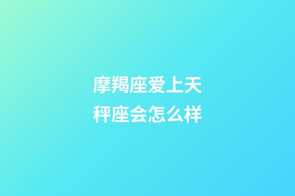 摩羯座爱上天秤座会怎么样-第1张-星座运势-玄机派