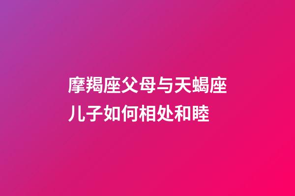 摩羯座父母与天蝎座儿子如何相处和睦-第1张-星座运势-玄机派