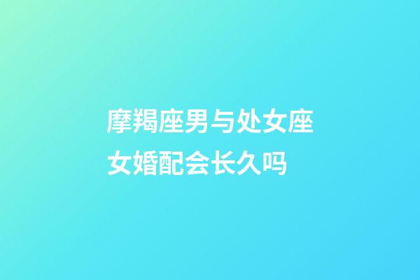 摩羯座男与处女座女婚配会长久吗-第1张-星座运势-玄机派