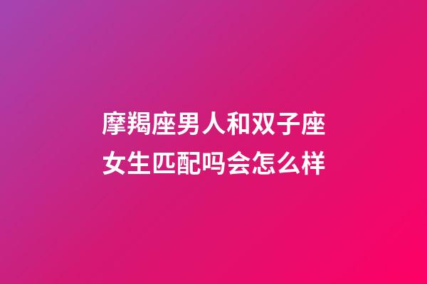 摩羯座男人和双子座女生匹配吗会怎么样-第1张-星座运势-玄机派