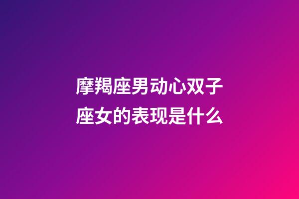 摩羯座男动心双子座女的表现是什么-第1张-星座运势-玄机派