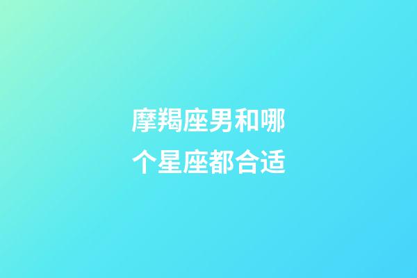 摩羯座男和哪个星座都合适-第1张-星座运势-玄机派