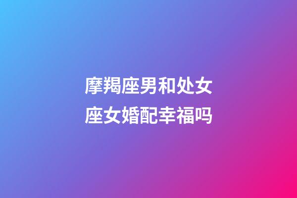 摩羯座男和处女座女婚配幸福吗-第1张-星座运势-玄机派