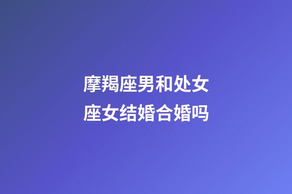 摩羯座男和处女座女结婚合婚吗-第1张-星座运势-玄机派