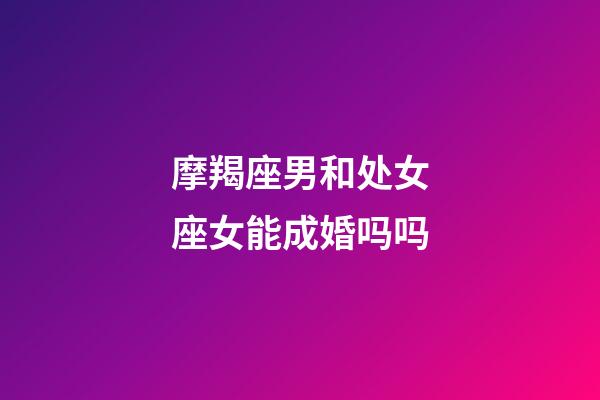 摩羯座男和处女座女能成婚吗吗-第1张-星座运势-玄机派