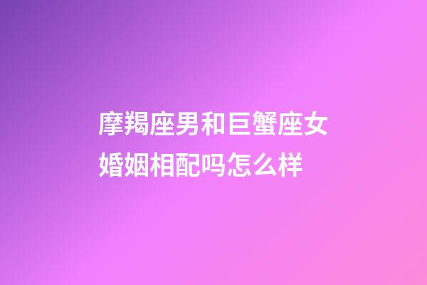 摩羯座男和巨蟹座女婚姻相配吗怎么样-第1张-星座运势-玄机派