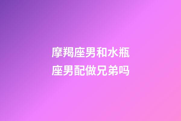 摩羯座男和水瓶座男配做兄弟吗-第1张-星座运势-玄机派