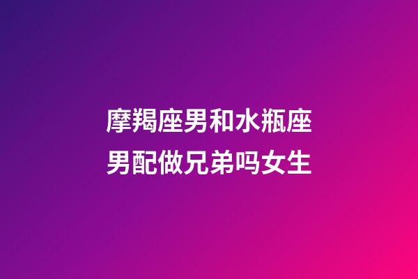 摩羯座男和水瓶座男配做兄弟吗女生-第1张-星座运势-玄机派