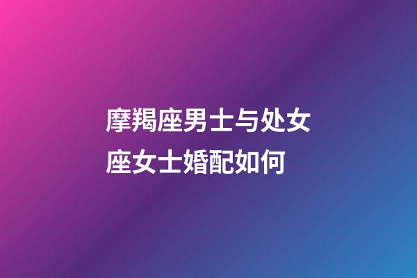 摩羯座男士与处女座女士婚配如何-第1张-星座运势-玄机派