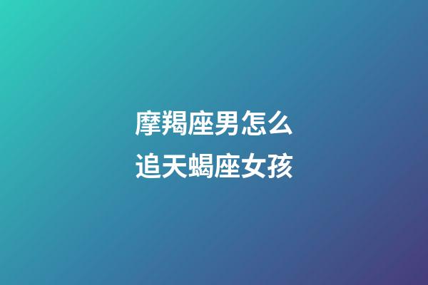 摩羯座男怎么追天蝎座女孩-第1张-星座运势-玄机派