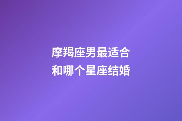 摩羯座男最适合和哪个星座结婚-第1张-星座运势-玄机派