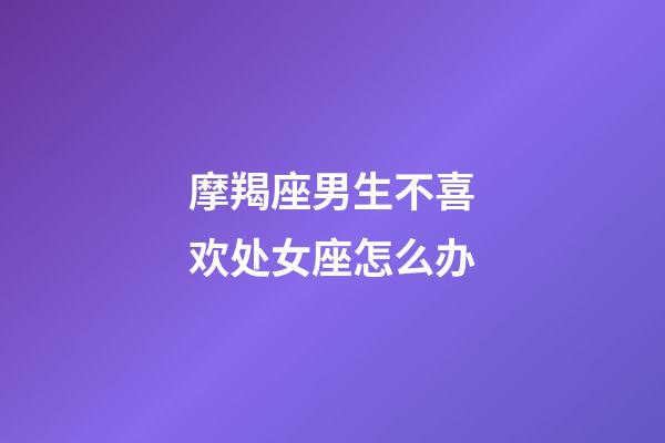 摩羯座男生不喜欢处女座怎么办-第1张-星座运势-玄机派