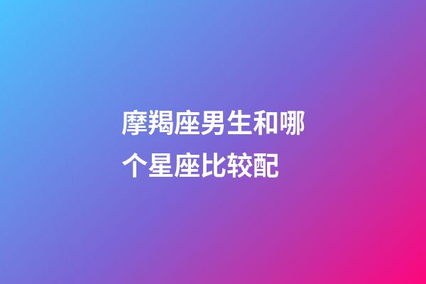 摩羯座男生和哪个星座比较配-第1张-星座运势-玄机派