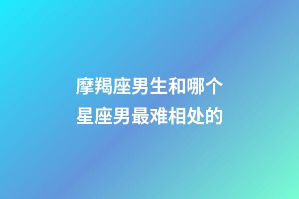 摩羯座男生和哪个星座男最难相处的-第1张-星座运势-玄机派