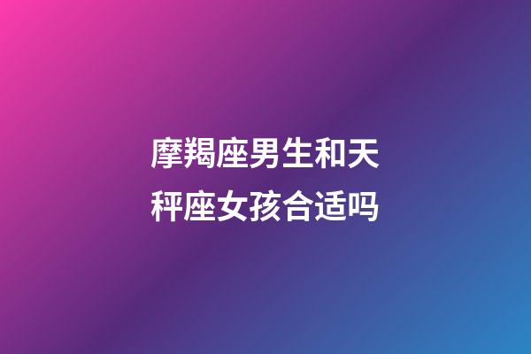 摩羯座男生和天秤座女孩合适吗-第1张-星座运势-玄机派