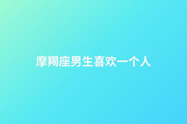 摩羯座男生喜欢一个人（摩羯男爱上摩羯女的表现）-第1张-星座运势-玄机派