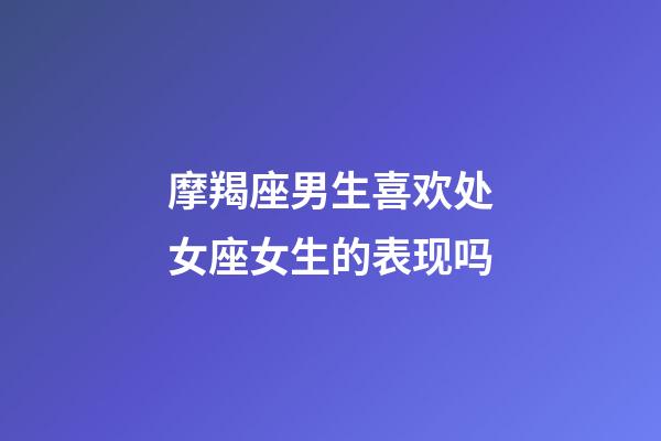 摩羯座男生喜欢处女座女生的表现吗-第1张-星座运势-玄机派