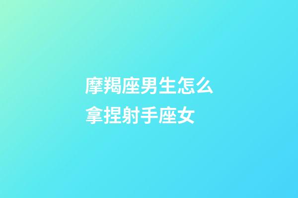 摩羯座男生怎么拿捏射手座女-第1张-星座运势-玄机派