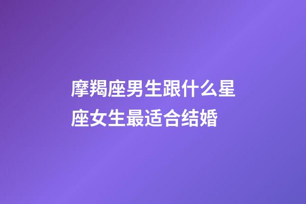 摩羯座男生跟什么星座女生最适合结婚-第1张-星座运势-玄机派