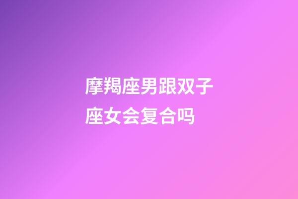 摩羯座男跟双子座女会复合吗-第1张-星座运势-玄机派