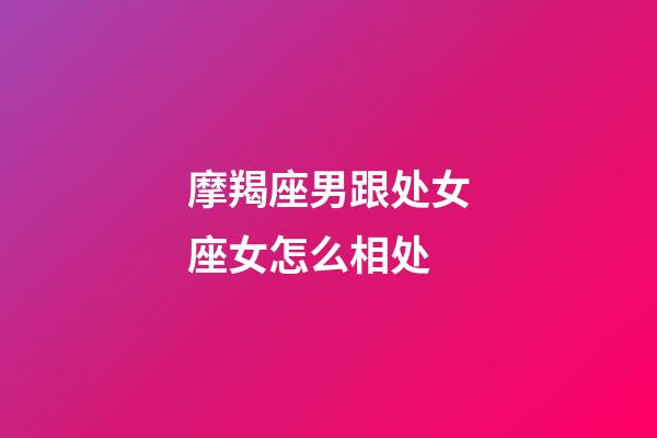 摩羯座男跟处女座女怎么相处-第1张-星座运势-玄机派