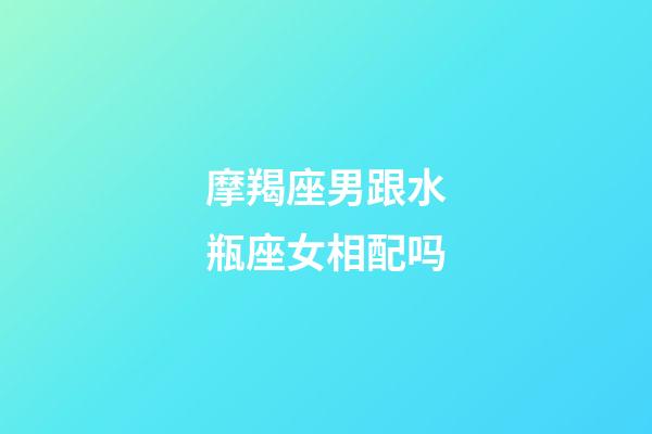 摩羯座男跟水瓶座女相配吗-第1张-星座运势-玄机派