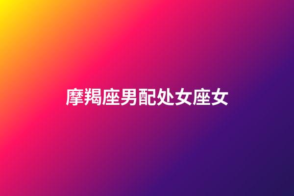 摩羯座男配处女座女（处座男与摩羯座女谁最冷）-第1张-星座运势-玄机派