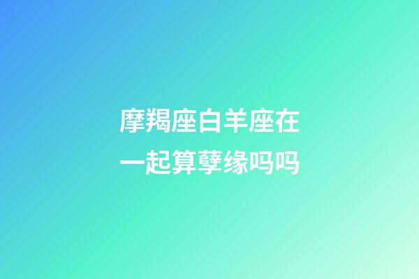 摩羯座白羊座在一起算孽缘吗吗-第1张-星座运势-玄机派