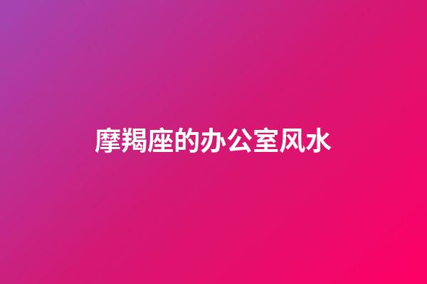 摩羯座的办公室风水