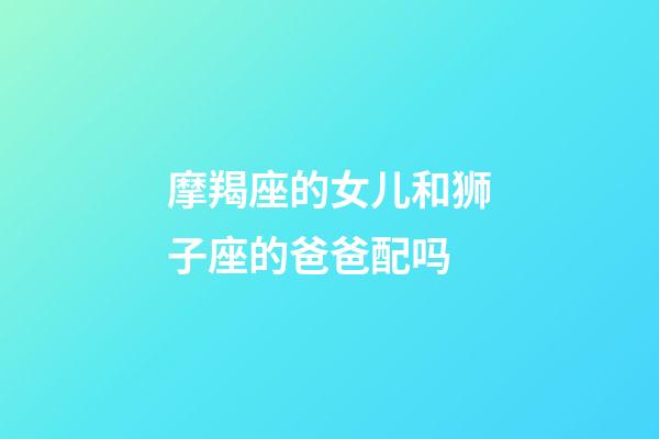 摩羯座的女儿和狮子座的爸爸配吗-第1张-星座运势-玄机派