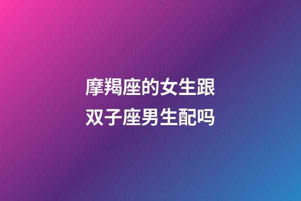 摩羯座的女生跟双子座男生配吗-第1张-星座运势-玄机派