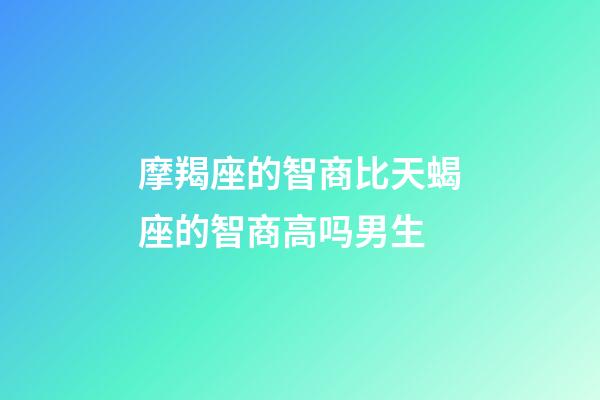 摩羯座的智商比天蝎座的智商高吗男生-第1张-星座运势-玄机派