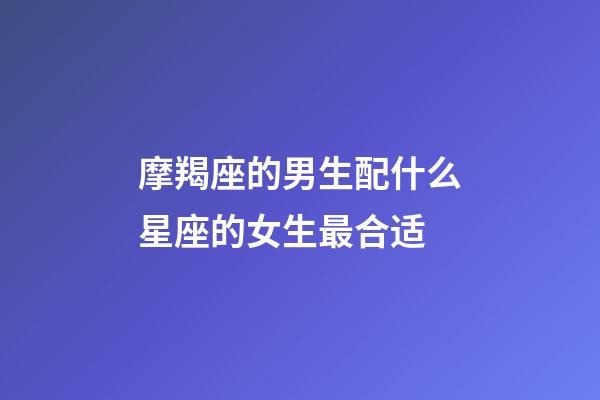 摩羯座的男生配什么星座的女生最合适-第1张-星座运势-玄机派