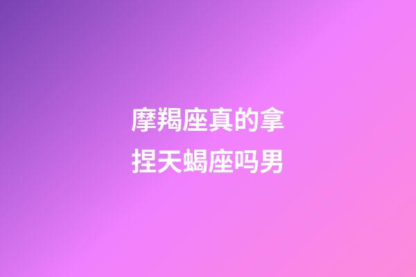 摩羯座真的拿捏天蝎座吗男-第1张-星座运势-玄机派