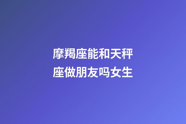 摩羯座能和天秤座做朋友吗女生-第1张-星座运势-玄机派