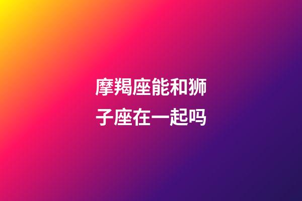 摩羯座能和狮子座在一起吗-第1张-星座运势-玄机派