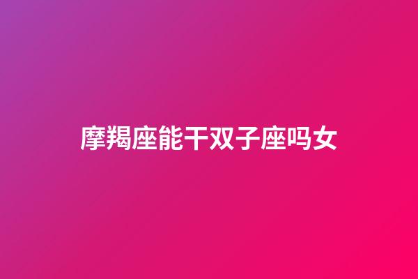 摩羯座能干双子座吗女-第1张-星座运势-玄机派