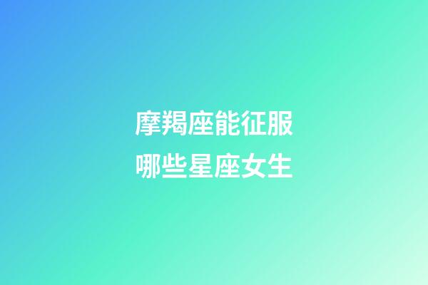 摩羯座能征服哪些星座女生-第1张-星座运势-玄机派