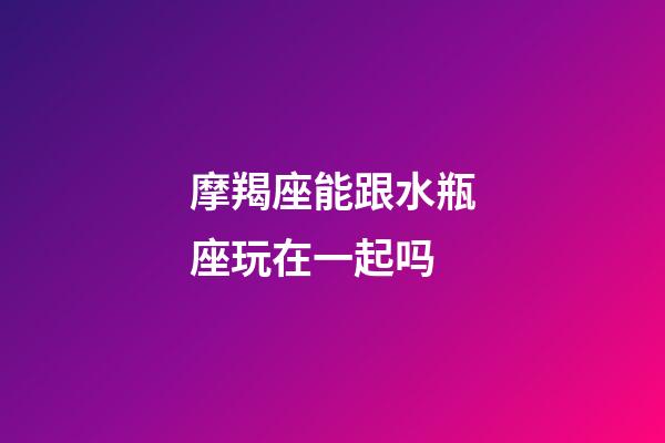 摩羯座能跟水瓶座玩在一起吗-第1张-星座运势-玄机派