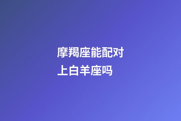 摩羯座能配对上白羊座吗-第1张-星座运势-玄机派